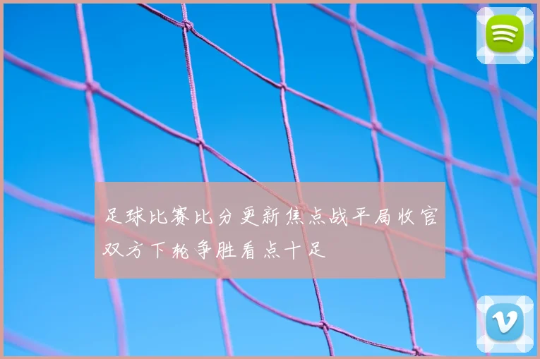 足球比赛比分更新焦点战平局收官双方下轮争胜看点十足