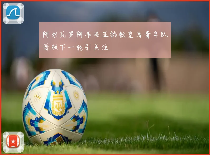 阿尔瓦罗阿韦洛亚执教皇马青年队晋级下一轮引关注