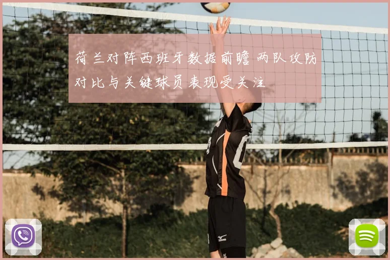荷兰对阵西班牙数据前瞻 两队攻防对比与关键球员表现受关注